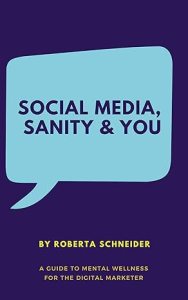 Social Media, Sanity & You: A Guide to Mental Wellness For The Digital Marketer by Roberta Schneider